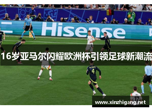 16岁亚马尔闪耀欧洲杯引领足球新潮流