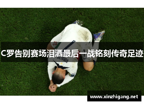 C罗告别赛场泪洒最后一战铭刻传奇足迹