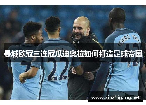 曼城欧冠三连冠瓜迪奥拉如何打造足球帝国