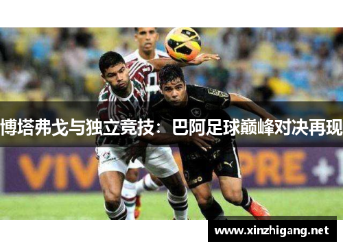 博塔弗戈与独立竞技：巴阿足球巅峰对决再现
