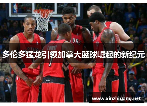多伦多猛龙引领加拿大篮球崛起的新纪元