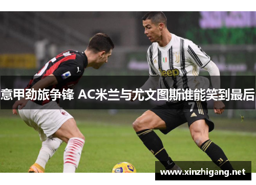 意甲劲旅争锋 AC米兰与尤文图斯谁能笑到最后 意甲劲旅争锋 AC米兰与尤文图斯谁能笑到最后
