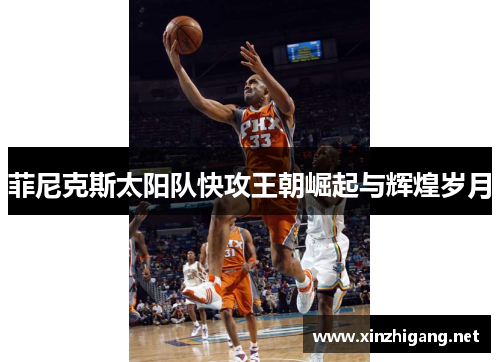 菲尼克斯太阳队快攻王朝崛起与辉煌岁月 菲尼克斯太阳队快攻王朝崛起与辉煌岁月