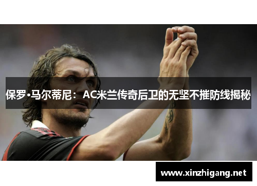 保罗·马尔蒂尼：AC米兰传奇后卫的无坚不摧防线揭秘